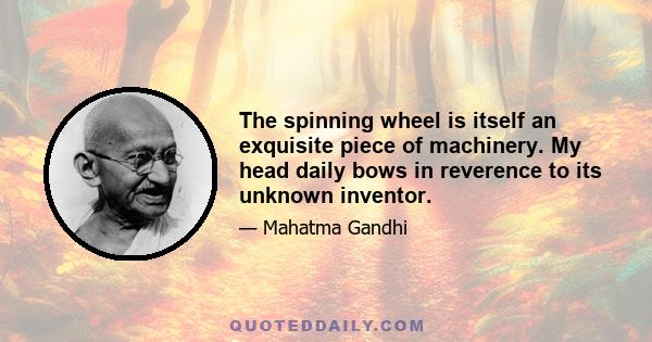 The spinning wheel is itself an exquisite piece of machinery. My head daily bows in reverence to its unknown inventor.