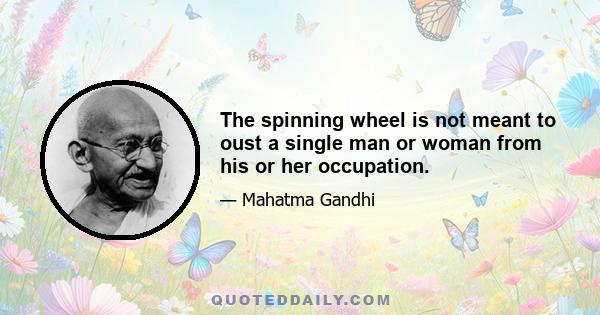 The spinning wheel is not meant to oust a single man or woman from his or her occupation.