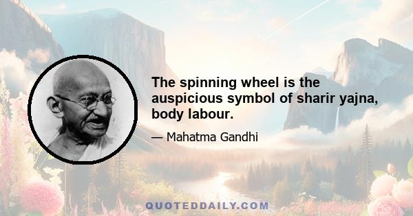 The spinning wheel is the auspicious symbol of sharir yajna, body labour.