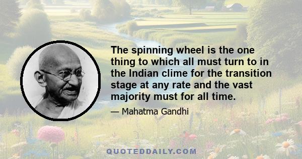 The spinning wheel is the one thing to which all must turn to in the Indian clime for the transition stage at any rate and the vast majority must for all time.