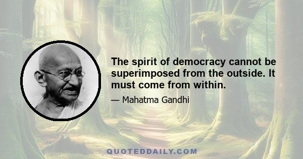 The spirit of democracy cannot be superimposed from the outside. It must come from within.