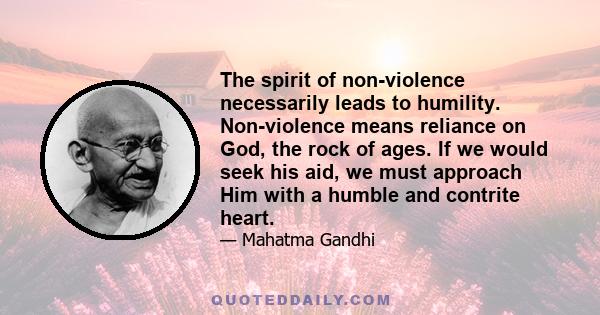 The spirit of non-violence necessarily leads to humility. Non-violence means reliance on God, the rock of ages. If we would seek his aid, we must approach Him with a humble and contrite heart.