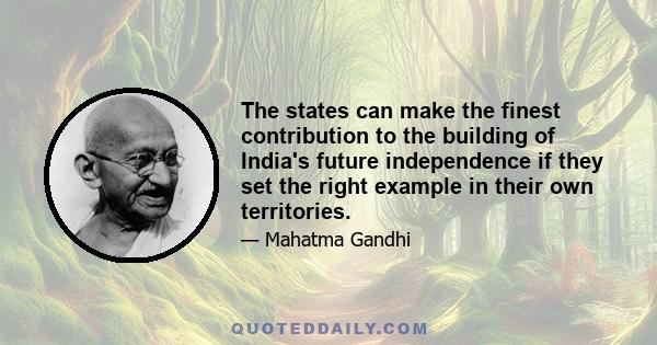 The states can make the finest contribution to the building of India's future independence if they set the right example in their own territories.