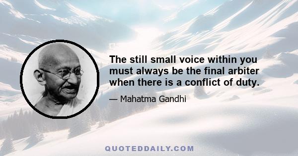 The still small voice within you must always be the final arbiter when there is a conflict of duty.