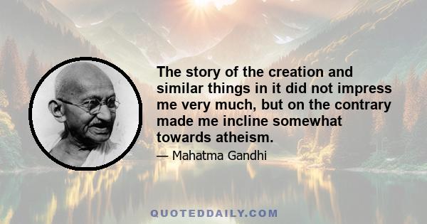 The story of the creation and similar things in it did not impress me very much, but on the contrary made me incline somewhat towards atheism.