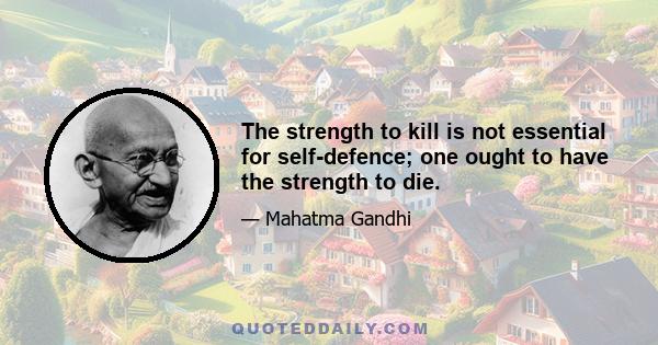 The strength to kill is not essential for self-defence; one ought to have the strength to die.