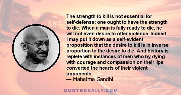 The strength to kill is not essential for self-defense; one ought to have the strength to die. When a man is fully ready to die, he will not even desire to offer violence. Indeed, I may put it down as a self-evident