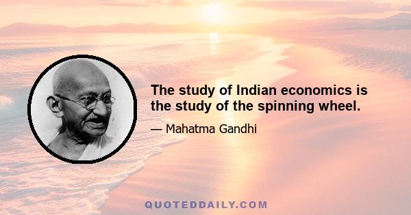 The study of Indian economics is the study of the spinning wheel.