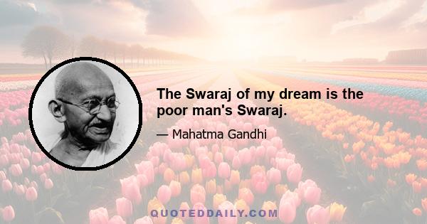 The Swaraj of my dream is the poor man's Swaraj.