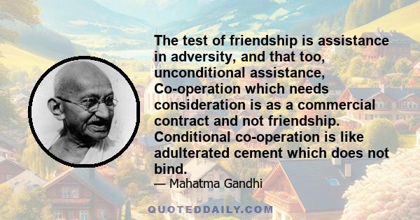 The test of friendship is assistance in adversity, and that too, unconditional assistance, Co-operation which needs consideration is as a commercial contract and not friendship. Conditional co-operation is like