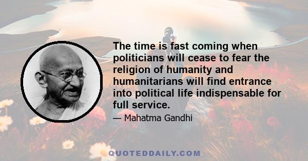 The time is fast coming when politicians will cease to fear the religion of humanity and humanitarians will find entrance into political life indispensable for full service.