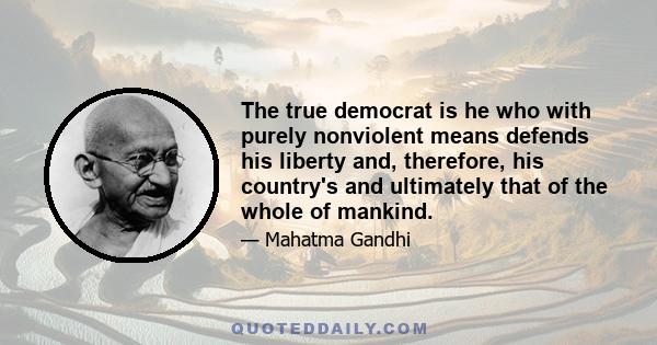 The true democrat is he who with purely nonviolent means defends his liberty and, therefore, his country's and ultimately that of the whole of mankind.