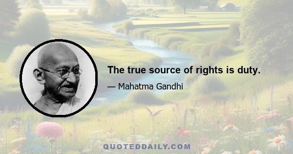 The true source of rights is duty.