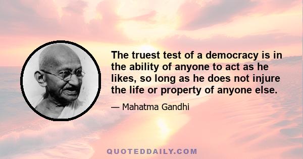 The truest test of a democracy is in the ability of anyone to act as he likes, so long as he does not injure the life or property of anyone else.