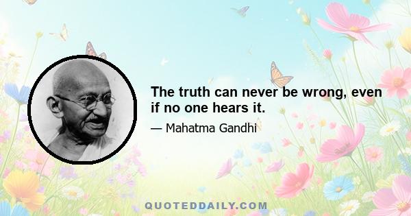 The truth can never be wrong, even if no one hears it.