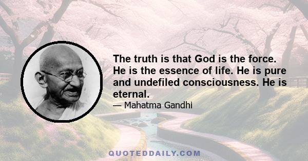 The truth is that God is the force. He is the essence of life. He is pure and undefiled consciousness. He is eternal.