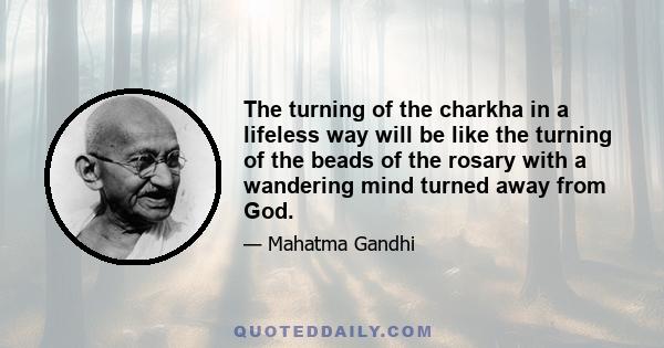 The turning of the charkha in a lifeless way will be like the turning of the beads of the rosary with a wandering mind turned away from God.