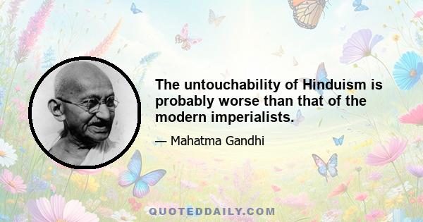 The untouchability of Hinduism is probably worse than that of the modern imperialists.