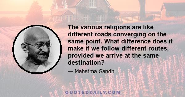 The various religions are like different roads converging on the same point. What difference does it make if we follow different routes, provided we arrive at the same destination?