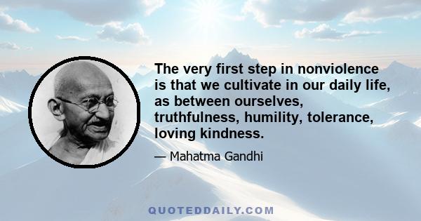 The very first step in nonviolence is that we cultivate in our daily life, as between ourselves, truthfulness, humility, tolerance, loving kindness.