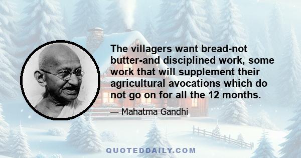 The villagers want bread-not butter-and disciplined work, some work that will supplement their agricultural avocations which do not go on for all the 12 months.