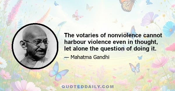 The votaries of nonviolence cannot harbour violence even in thought, let alone the question of doing it.