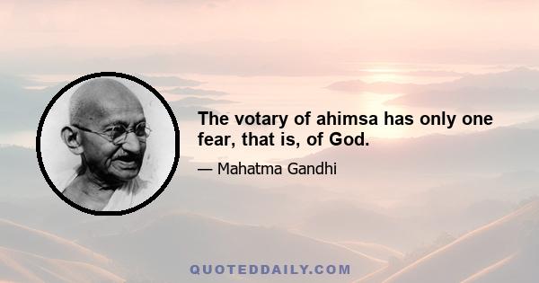 The votary of ahimsa has only one fear, that is, of God.