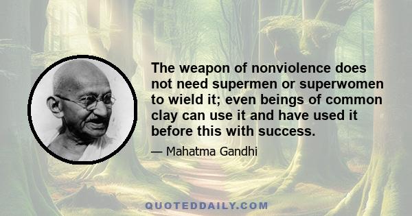 The weapon of nonviolence does not need supermen or superwomen to wield it; even beings of common clay can use it and have used it before this with success.