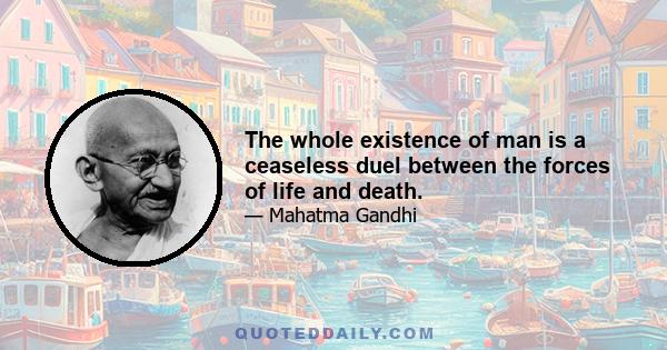 The whole existence of man is a ceaseless duel between the forces of life and death.