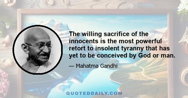 The willing sacrifice of the innocents is the most powerful retort to insolent tyranny that has yet to be conceived by God or man.