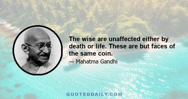 The wise are unaffected either by death or life. These are but faces of the same coin.