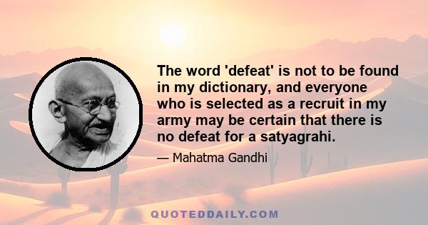 The word 'defeat' is not to be found in my dictionary, and everyone who is selected as a recruit in my army may be certain that there is no defeat for a satyagrahi.