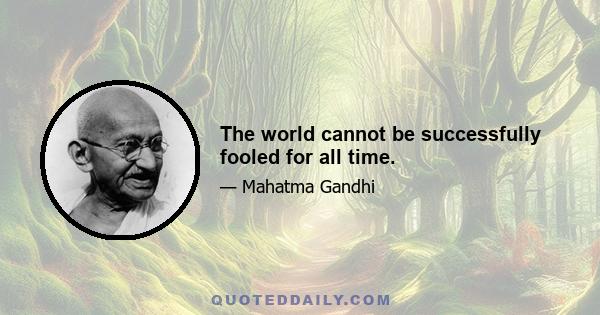 The world cannot be successfully fooled for all time.