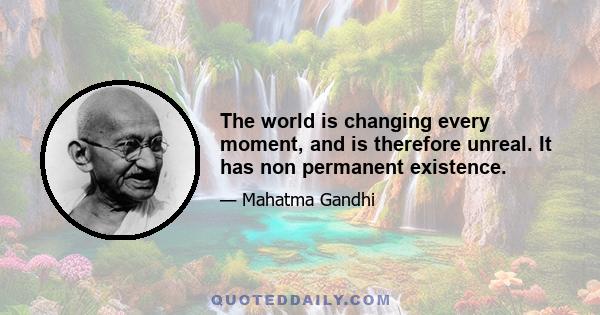 The world is changing every moment, and is therefore unreal. It has non permanent existence.