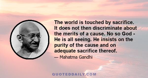 The world is touched by sacrifice. It does not then discriminate about the merits of a cause. No so God - He is all seeing. He insists on the purity of the cause and on adequate sacrifice thereof.