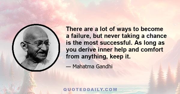 There are a lot of ways to become a failure, but never taking a chance is the most successful. As long as you derive inner help and comfort from anything, keep it.