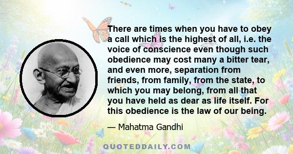 There are times when you have to obey a call which is the highest of all, i.e. the voice of conscience even though such obedience may cost many a bitter tear, and even more, separation from friends, from family, from