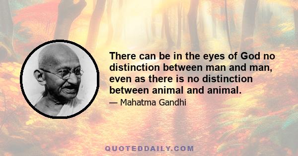 There can be in the eyes of God no distinction between man and man, even as there is no distinction between animal and animal.