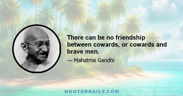 There can be no friendship between cowards, or cowards and brave men.