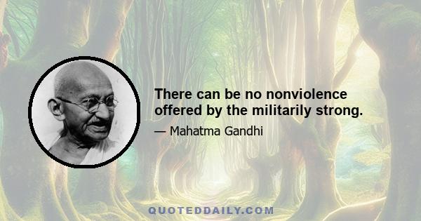 There can be no nonviolence offered by the militarily strong.