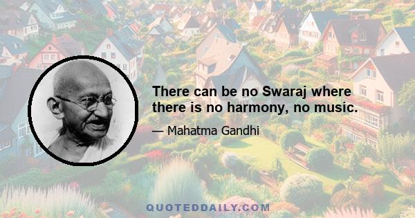 There can be no Swaraj where there is no harmony, no music.