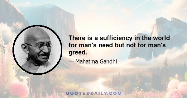 There is a sufficiency in the world for man's need but not for man's greed.