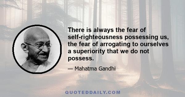 There is always the fear of self-righteousness possessing us, the fear of arrogating to ourselves a superiority that we do not possess.