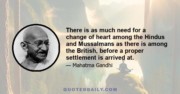 There is as much need for a change of heart among the Hindus and Mussalmans as there is among the British, before a proper settlement is arrived at.