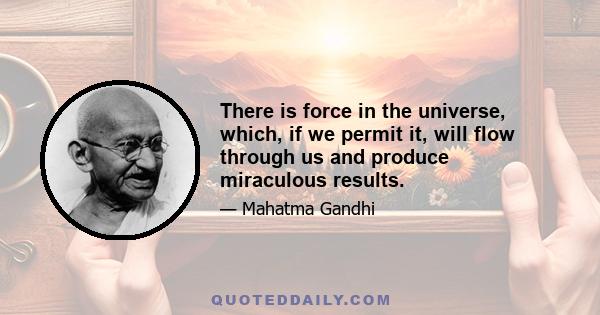 There is force in the universe, which, if we permit it, will flow through us and produce miraculous results.