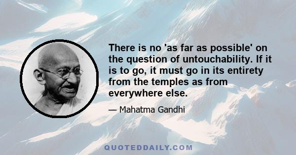 There is no 'as far as possible' on the question of untouchability. If it is to go, it must go in its entirety from the temples as from everywhere else.