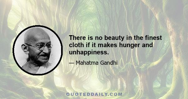 There is no beauty in the finest cloth if it makes hunger and unhappiness.