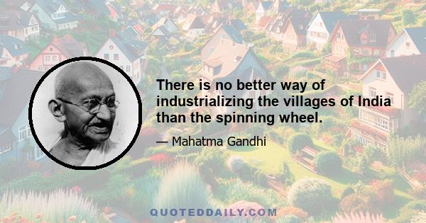 There is no better way of industrializing the villages of India than the spinning wheel.