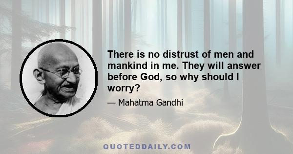 There is no distrust of men and mankind in me. They will answer before God, so why should I worry?