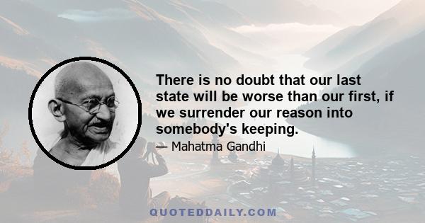 There is no doubt that our last state will be worse than our first, if we surrender our reason into somebody's keeping.